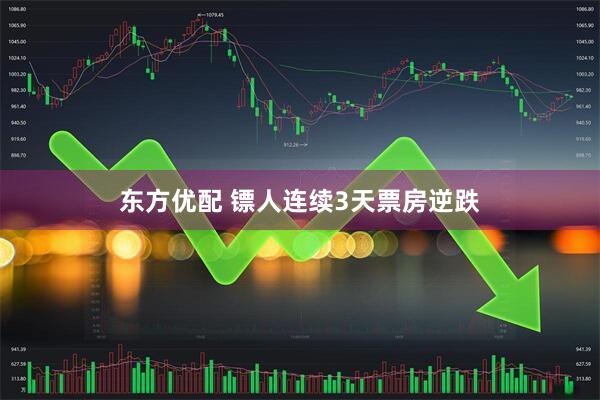东方优配 镖人连续3天票房逆跌