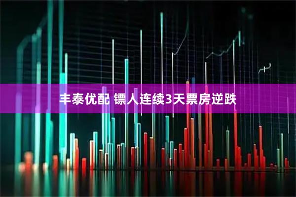 丰泰优配 镖人连续3天票房逆跌