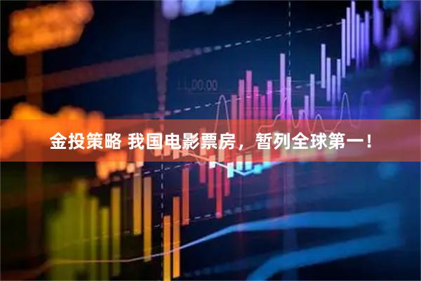 金投策略 我国电影票房，暂列全球第一！