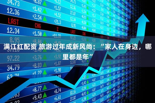 满江红配资 旅游过年成新风尚：“家人在身边，哪里都是年”