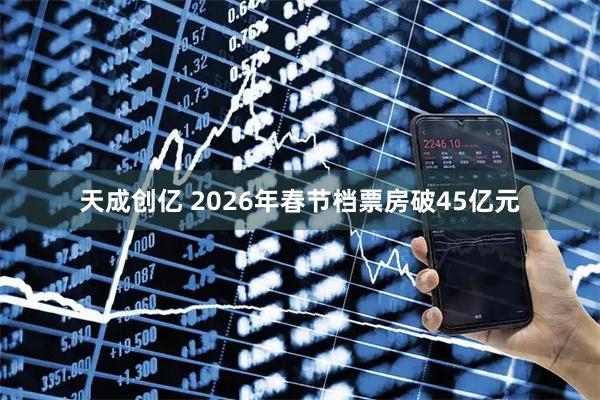天成创亿 2026年春节档票房破45亿元