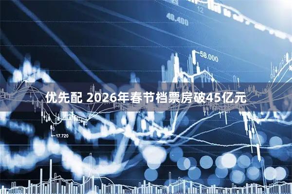 优先配 2026年春节档票房破45亿元