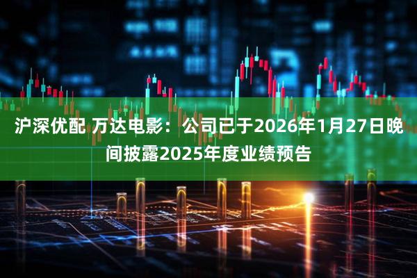 沪深优配 万达电影：公司已于2026年1月27日晚间披露2025年度业绩预告