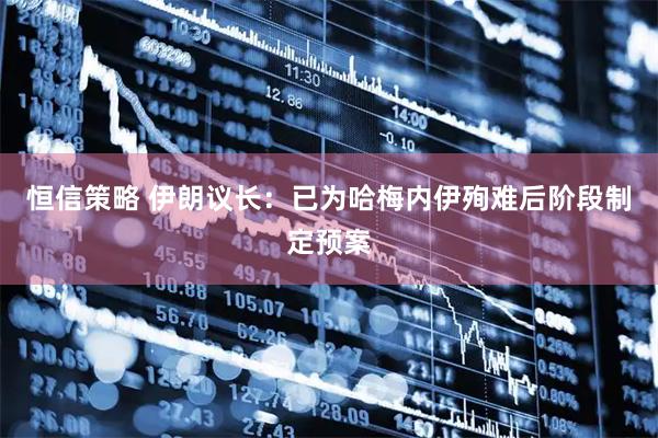 恒信策略 伊朗议长：已为哈梅内伊殉难后阶段制定预案