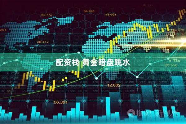 配资栈 黄金暗盘跳水