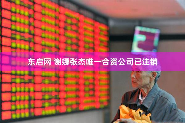 东启网 谢娜张杰唯一合资公司已注销