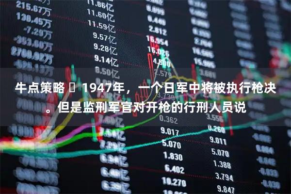 牛点策略 ☁1947年，一个日军中将被执行枪决。但是监刑军官对开枪的行刑人员说