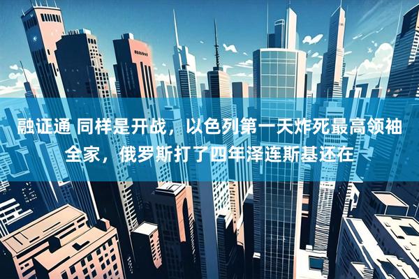融证通 同样是开战，以色列第一天炸死最高领袖全家，俄罗斯打了四年泽连斯基还在