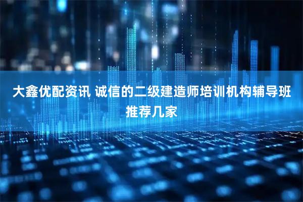 大鑫优配资讯 诚信的二级建造师培训机构辅导班推荐几家
