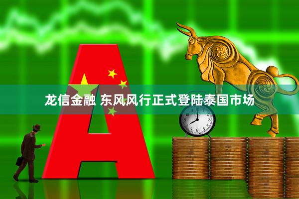 龙信金融 东风风行正式登陆泰国市场