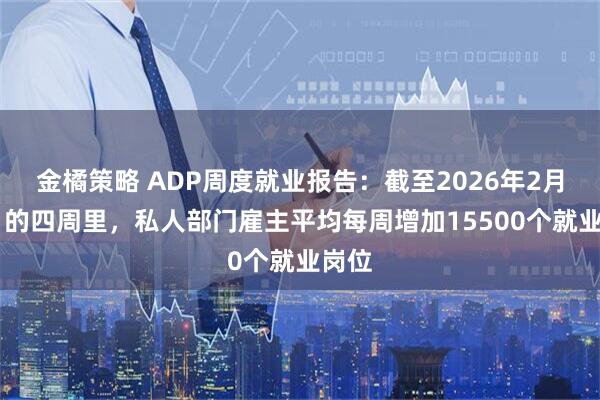 金橘策略 ADP周度就业报告：截至2026年2月21日的四周里，私人部门雇主平均每周增加15500个就业岗位