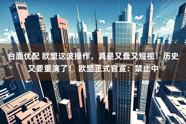 台面优配 欧盟这波操作，真是又蠢又短视！历史又要重演了！ 欧盟正式官宣：禁止中