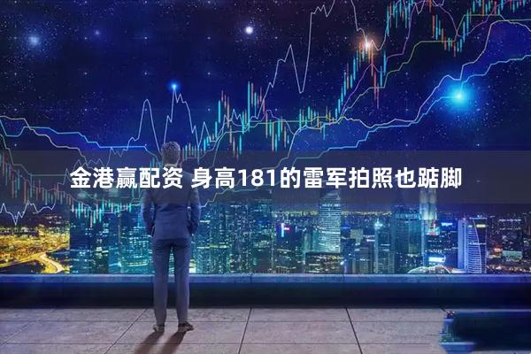 金港赢配资 身高181的雷军拍照也踮脚