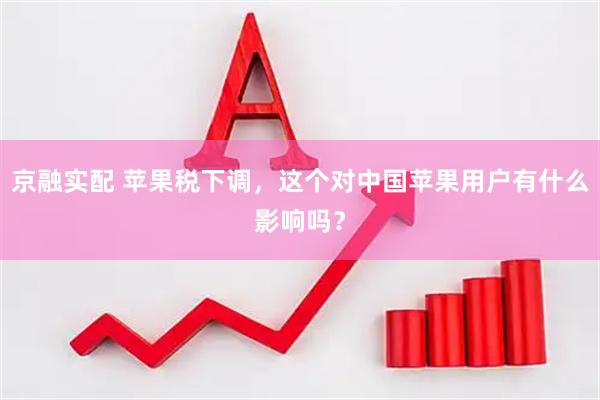 京融实配 苹果税下调，这个对中国苹果用户有什么影响吗？