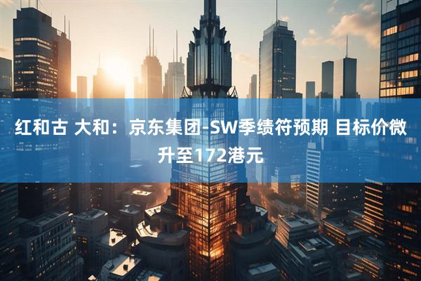 红和古 大和：京东集团-SW季绩符预期 目标价微升至172港元