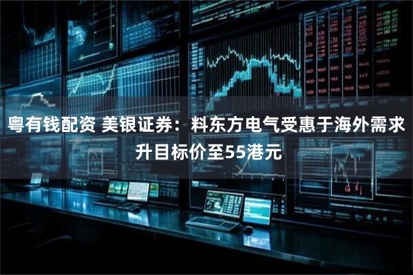 粤有钱配资 美银证券：料东方电气受惠于海外需求 升目标价至55港元