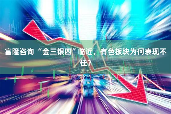 富隆咨询 “金三银四”临近，有色板块为何表现不佳？