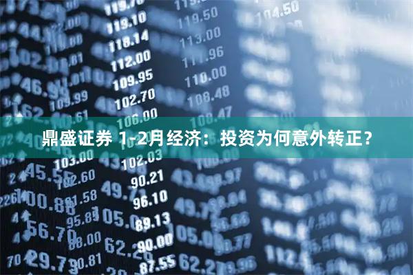 鼎盛证券 1-2月经济：投资为何意外转正？