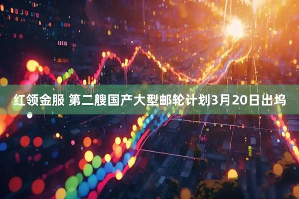 红领金服 第二艘国产大型邮轮计划3月20日出坞