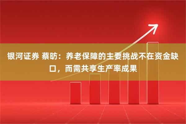 银河证券 蔡昉：养老保障的主要挑战不在资金缺口，而需共享生产率成果