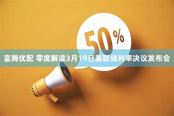 富腾优配 零度解读3月19日美联储利率决议发布会