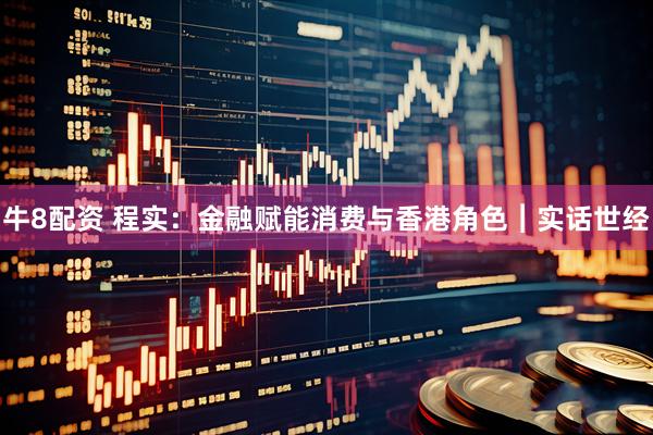 牛8配资 程实：金融赋能消费与香港角色︱实话世经