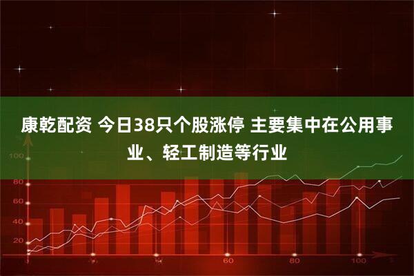 康乾配资 今日38只个股涨停 主要集中在公用事业、轻工制造等行业