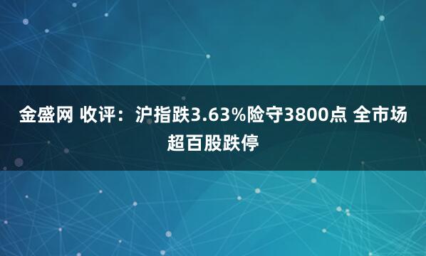 金盛网 收评：沪指跌3.63%险守3800点 全市场超百股跌停