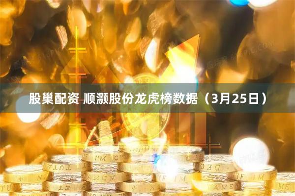 股巢配资 顺灏股份龙虎榜数据（3月25日）