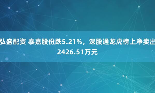 弘盛配资 泰嘉股份跌5.21%，深股通龙虎榜上净卖出2426.51万元