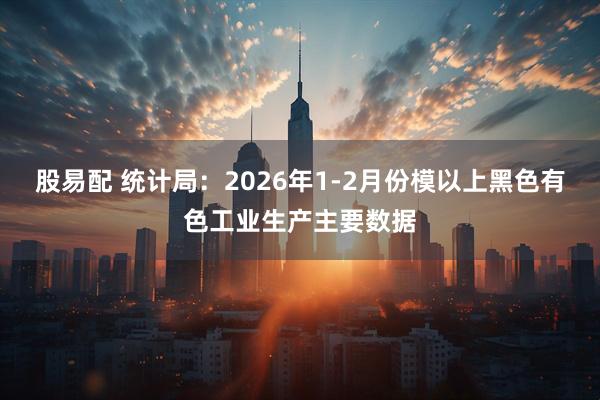 股易配 统计局：2026年1-2月份模以上黑色有色工业生产主要数据