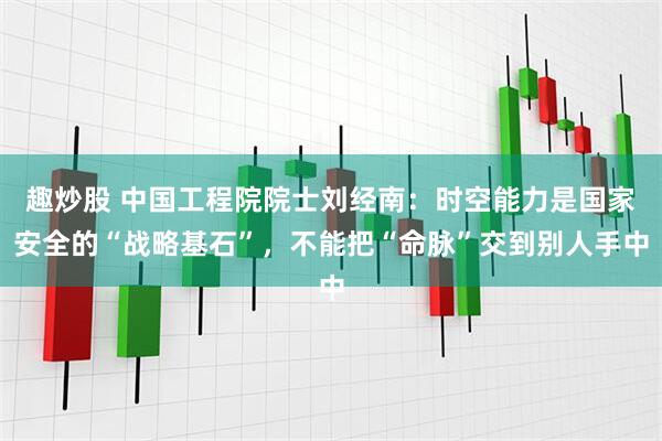 趣炒股 中国工程院院士刘经南：时空能力是国家安全的“战略基石”，不能把“命脉”交到别人手中