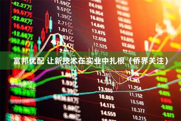 富邦优配 让新技术在实业中扎根（侨界关注）