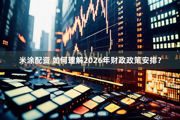 米涂配资 如何理解2026年财政政策安排？