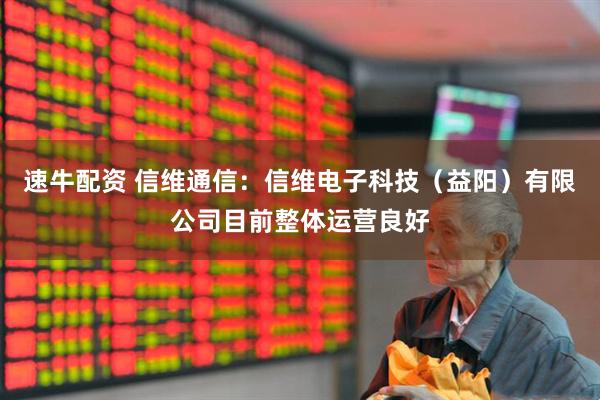 速牛配资 信维通信：信维电子科技（益阳）有限公司目前整体运营良好