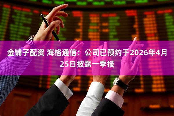 金铺子配资 海格通信：公司已预约于2026年4月25日披露一季报