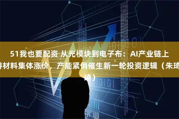 51我也要配资 从光模块到电子布：AI产业链上游材料集体涨价，产能紧俏催生新一轮投资逻辑（朱琦）