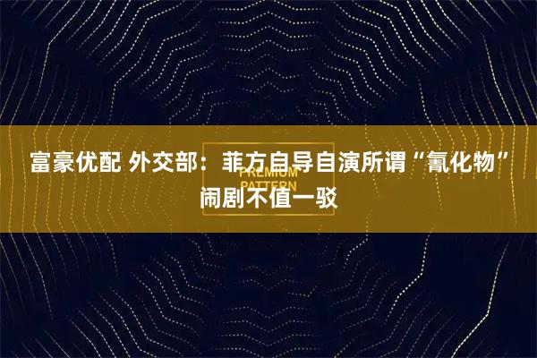 富豪优配 外交部：菲方自导自演所谓“氰化物”闹剧不值一驳