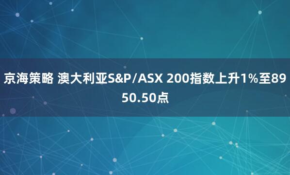 京海策略 澳大利亚S&P/ASX 200指数上升1%至8950.50点