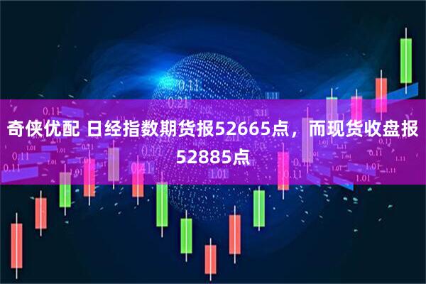 奇侠优配 日经指数期货报52665点，而现货收盘报52885点