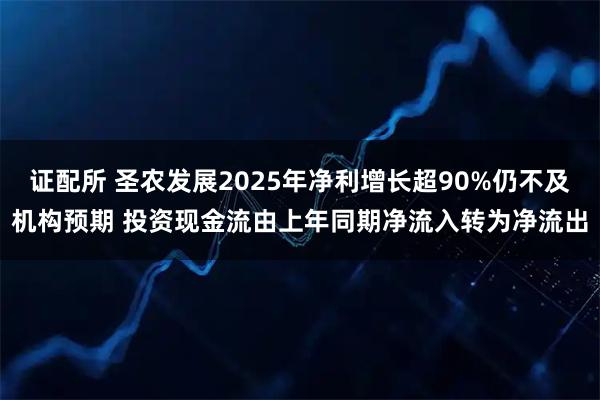 证配所 圣农发展2025年净利增长超90%仍不及机构预期 投资现金流由上年同期净流入转为净流出
