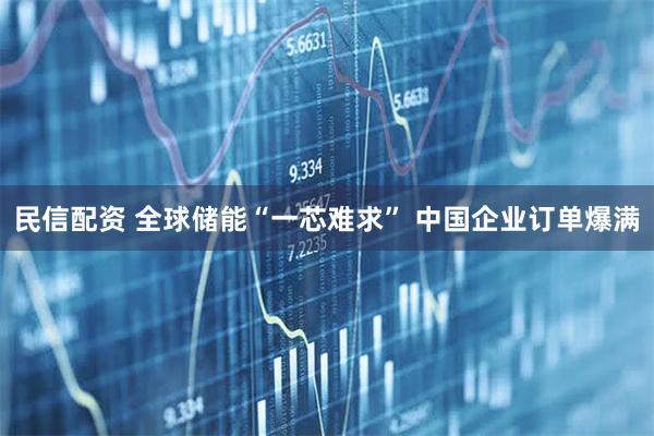 民信配资 全球储能“一芯难求” 中国企业订单爆满