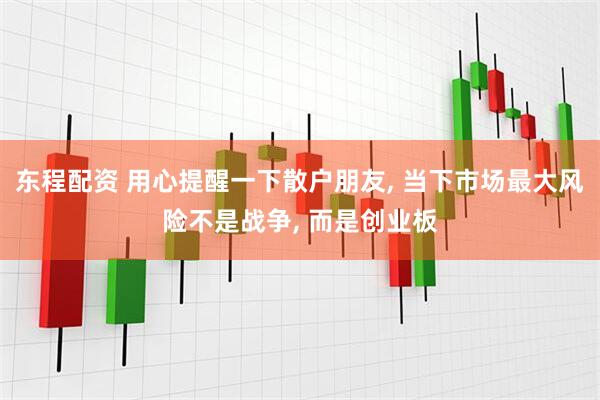 东程配资 用心提醒一下散户朋友, 当下市场最大风险不是战争, 而是创业板