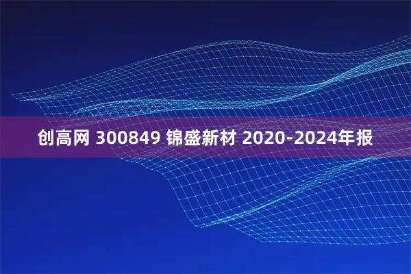 创高网 300849 锦盛新材 2020-2024年报
