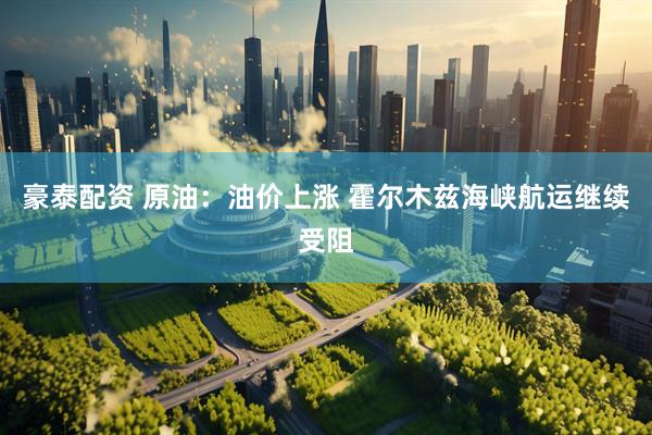 豪泰配资 原油：油价上涨 霍尔木兹海峡航运继续受阻