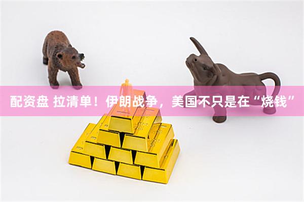 配资盘 拉清单！伊朗战争，美国不只是在“烧钱”