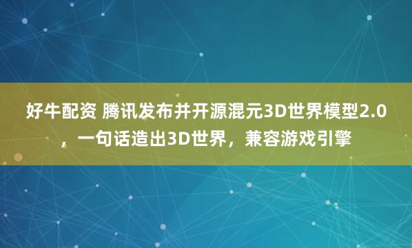 好牛配资 腾讯发布并开源混元3D世界模型2.0，一句话造出3D世界，兼容游戏引擎
