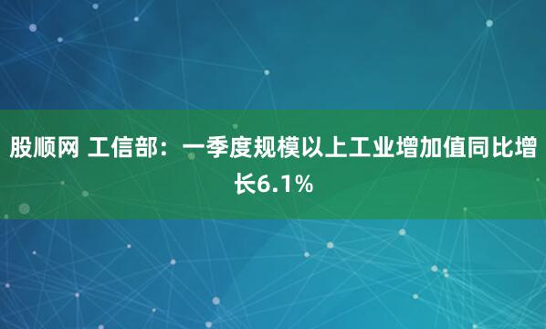 股顺网 工信部：一季度规模以上工业增加值同比增长6.1%