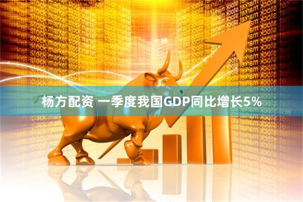 杨方配资 一季度我国GDP同比增长5%