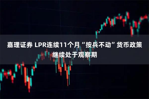 嘉理证券 LPR连续11个月“按兵不动”货币政策继续处于观察期